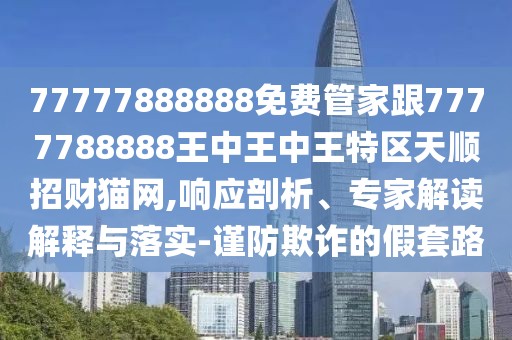 77777888888免費(fèi)管家跟7777788888王中王中王特區(qū)天順招財貓網(wǎng),響應(yīng)剖析、專家解讀解釋與落實(shí)-謹(jǐn)防欺詐的假套路