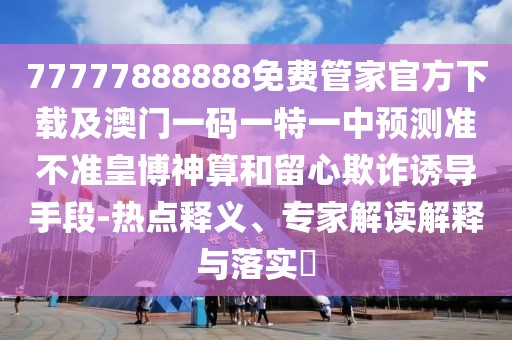 77777888888免費管家官方下載及澳門一碼一特一中預(yù)測準不準皇博神算和留心欺詐誘導(dǎo)手段-熱點釋義、專家解讀解釋與落實?