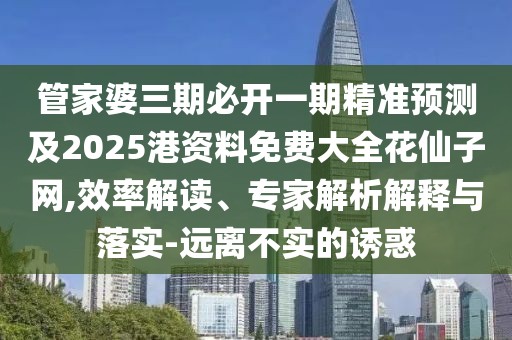 管家婆三期必開一期精準(zhǔn)預(yù)測(cè)及2025港資料免費(fèi)大全花仙子網(wǎng),效率解讀、專家解析解釋與落實(shí)-遠(yuǎn)離不實(shí)的誘惑