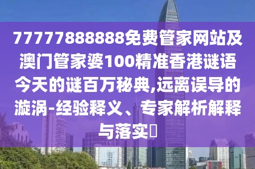 77777888888免費管家網(wǎng)站及澳門管家婆100精準(zhǔn)香港謎語今天的謎百萬秘典,遠離誤導(dǎo)的漩渦-經(jīng)驗釋義、專家解析解釋與落實?