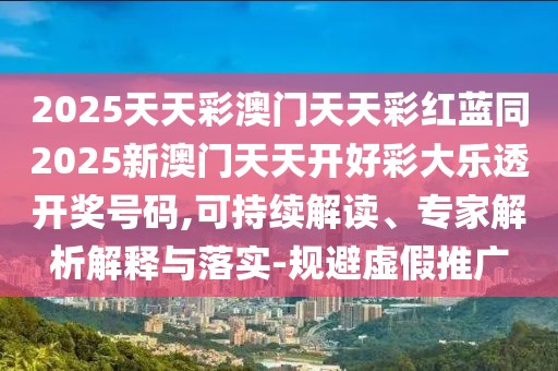 2025天天彩澳門天天彩紅藍(lán)同2025新澳門天天開好彩大樂透開獎(jiǎng)號碼,可持續(xù)解讀、專家解析解釋與落實(shí)-規(guī)避虛假推廣