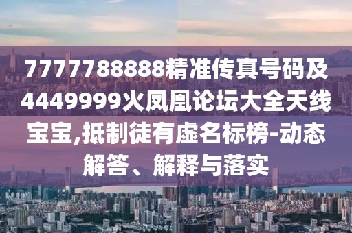 7777788888精準(zhǔn)傳真號(hào)碼及4449999火鳳凰論壇大全天線寶寶,抵制徒有虛名標(biāo)榜-動(dòng)態(tài)解答、解釋與落實(shí)