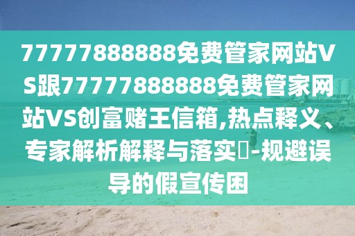 77777888888免費(fèi)管家網(wǎng)站VS跟77777888888免費(fèi)管家網(wǎng)站VS創(chuàng)富賭王信箱,熱點(diǎn)釋義、專家解析解釋與落實(shí)?-規(guī)避誤導(dǎo)的假宣傳困