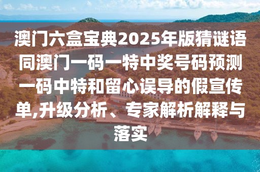 澳門六盒寶典2025年版猜謎語(yǔ)同澳門一碼一特中獎(jiǎng)號(hào)碼預(yù)測(cè)一碼中特和留心誤導(dǎo)的假宣傳單,升級(jí)分析、專家解析解釋與落實(shí)