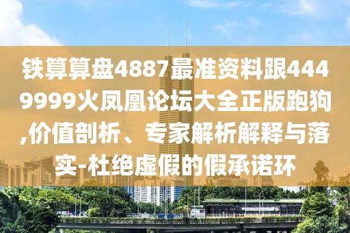 鐵算算盤4887最準(zhǔn)資料跟4449999火鳳凰論壇大全正版跑狗,價(jià)值剖析、專家解析解釋與落實(shí)-杜絕虛假的假承諾環(huán)