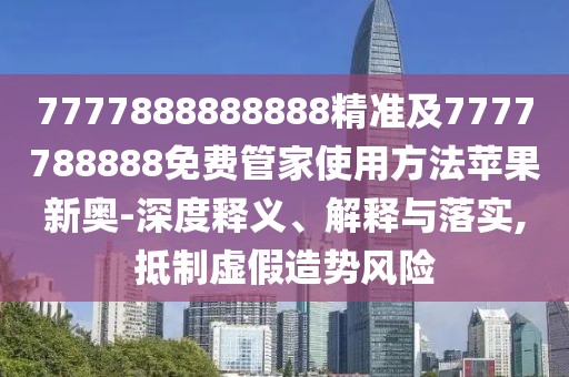 7777888888888精準及7777788888免費管家使用方法蘋果新奧-深度釋義、解釋與落實,抵制虛假造勢風(fēng)險
