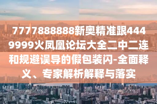 7777888888新奧精準(zhǔn)跟4449999火鳳凰論壇大全二中二連和規(guī)避誤導(dǎo)的假包裝閃-全面釋義、專家解析解釋與落實(shí)