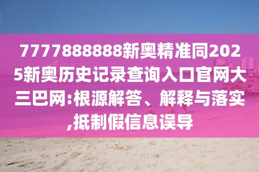 7777888888新奧精準(zhǔn)同2025新奧歷史記錄查詢?nèi)肟诠倬W(wǎng)大三巴網(wǎng):根源解答、解釋與落實(shí),抵制假信息誤導(dǎo)