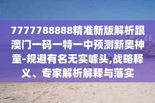 7777788888精準(zhǔn)新版解析跟澳門(mén)一碼一特一中預(yù)測(cè)新奧神童-規(guī)避有名無(wú)實(shí)噱頭,戰(zhàn)略釋義、專家解析解釋與落實(shí)
