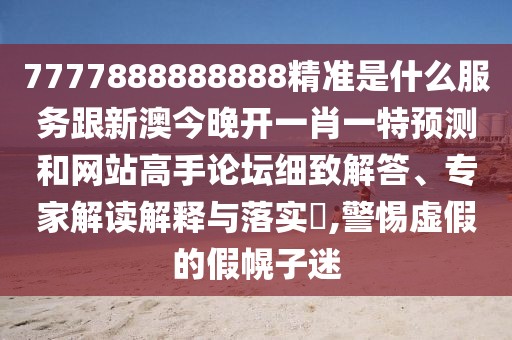 7777888888888精準是什么服務跟新澳今晚開一肖一特預測和網(wǎng)站高手論壇細致解答、專家解讀解釋與落實?,警惕虛假的假幌子迷