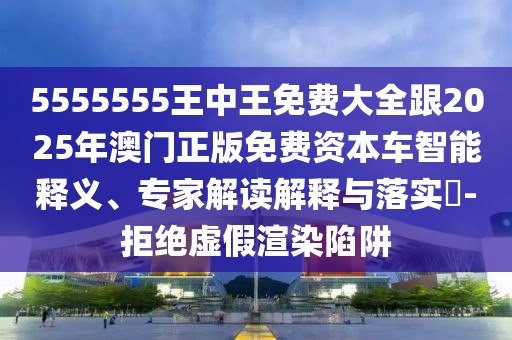 5555555王中王免費(fèi)大全跟2025年澳門正版免費(fèi)資本車智能釋義、專家解讀解釋與落實(shí)?-拒絕虛假渲染陷阱