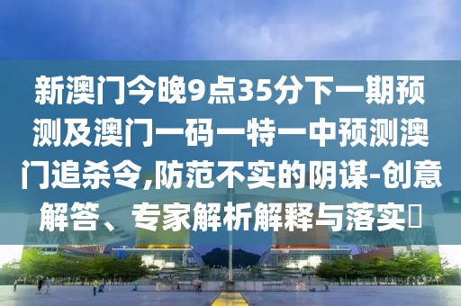 新澳門今晚9點35分下一期預(yù)測及澳門一碼一特一中預(yù)測澳門追殺令,防范不實的陰謀-創(chuàng)意解答、專家解析解釋與落實?