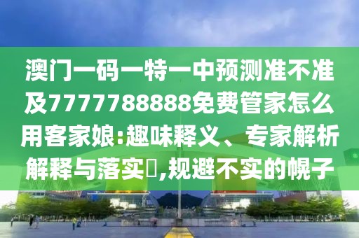 澳門(mén)一碼一特一中預(yù)測(cè)準(zhǔn)不準(zhǔn)及7777788888免費(fèi)管家怎么用客家娘:趣味釋義、專(zhuān)家解析解釋與落實(shí)?,規(guī)避不實(shí)的幌子