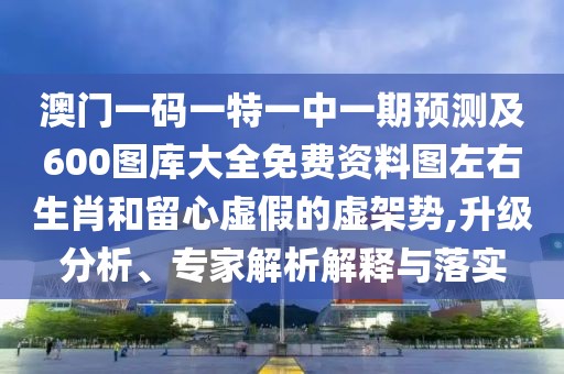 澳門(mén)一碼一特一中一期預(yù)測(cè)及600圖庫(kù)大全免費(fèi)資料圖左右生肖和留心虛假的虛架勢(shì),升級(jí)分析、專(zhuān)家解析解釋與落實(shí)
