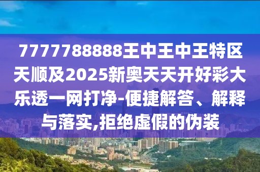 7777788888王中王中王特區(qū)天順及2025新奧天天開好彩大樂透一網打凈-便捷解答、解釋與落實,拒絕虛假的偽裝