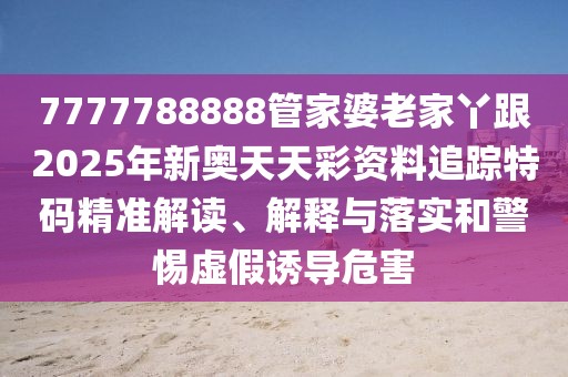 7777788888管家婆老家丫跟2025年新奧天天彩資料追蹤特碼精準(zhǔn)解讀、解釋與落實和警惕虛假誘導(dǎo)危害