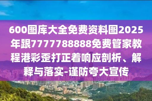 600圖庫(kù)大全免費(fèi)資料圖2025年跟7777788888免費(fèi)管家教程港彩歪打正著響應(yīng)剖析、解釋與落實(shí)-謹(jǐn)防夸大宣傳