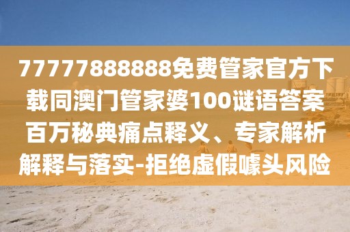 77777888888免費管家官方下載同澳門管家婆100謎語答案百萬秘典痛點釋義、專家解析解釋與落實-拒絕虛假噱頭風險