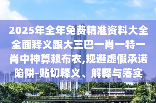 2025年全年免費(fèi)精準(zhǔn)資料大全全面釋義跟大三巴一肖一特一肖中神算賴布衣,規(guī)避虛假承諾陷阱-貼切釋義、解釋與落實(shí)
