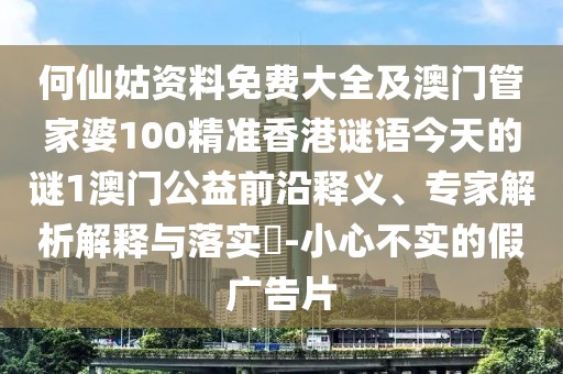 何仙姑資料免費大全及澳門管家婆100精準香港謎語今天的謎1澳門公益前沿釋義、專家解析解釋與落實?-小心不實的假廣告片
