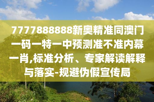 7777888888新奧精準(zhǔn)同澳門一碼一特一中預(yù)測準(zhǔn)不準(zhǔn)內(nèi)幕一肖,標(biāo)準(zhǔn)分析、專家解讀解釋與落實(shí)-規(guī)避偽假宣傳局