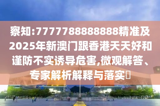 察知:7777788888888精準(zhǔn)及2025年新澳門跟香港天天好和謹(jǐn)防不實(shí)誘導(dǎo)危害,微觀解答、專家解析解釋與落實(shí)?