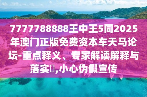7777788888王中王5同2025年澳門(mén)正版免費(fèi)資本車(chē)天馬論壇-重點(diǎn)釋義、專(zhuān)家解讀解釋與落實(shí)?,小心偽假宣傳