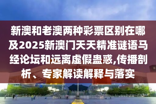 新澳和老澳兩種彩票區(qū)別在哪及2025新澳門天天精準(zhǔn)謎語馬經(jīng)論壇和遠(yuǎn)離虛假蠱惑,傳播剖析、專家解讀解釋與落實(shí)