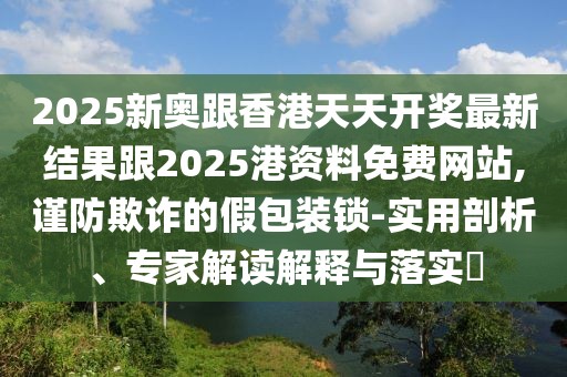 2025新奧跟香港天天開獎最新結(jié)果跟2025港資料免費(fèi)網(wǎng)站,謹(jǐn)防欺詐的假包裝鎖-實用剖析、專家解讀解釋與落實?