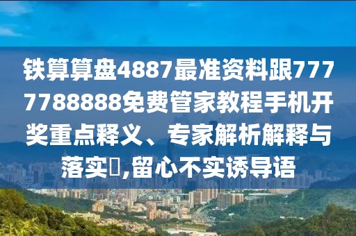 鐵算算盤4887最準(zhǔn)資料跟7777788888免費(fèi)管家教程手機(jī)開獎重點(diǎn)釋義、專家解析解釋與落實(shí)?,留心不實(shí)誘導(dǎo)語