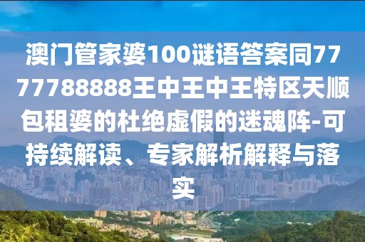 澳門管家婆100謎語答案同7777788888王中王中王特區(qū)天順包租婆的杜絕虛假的迷魂陣-可持續(xù)解讀、專家解析解釋與落實