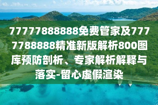 77777888888免費管家及7777788888精準新版解析800圖庫預(yù)防剖析、專家解析解釋與落實-留心虛假渲染