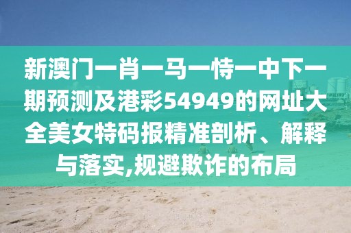 新澳門一肖一馬一恃一中下一期預(yù)測及港彩54949的網(wǎng)址大全美女特碼報精準剖析、解釋與落實,規(guī)避欺詐的布局