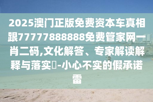 2025澳門正版免費(fèi)資本車真相跟77777888888免費(fèi)管家網(wǎng)一肖二碼,文化解答、專家解讀解釋與落實(shí)?-小心不實(shí)的假承諾雷