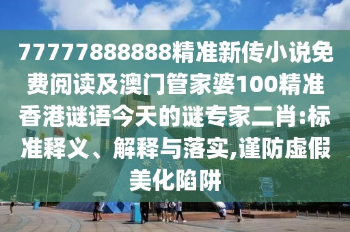 77777888888精準(zhǔn)新傳小說免費閱讀及澳門管家婆100精準(zhǔn)香港謎語今天的謎專家二肖:標(biāo)準(zhǔn)釋義、解釋與落實,謹(jǐn)防虛假美化陷阱