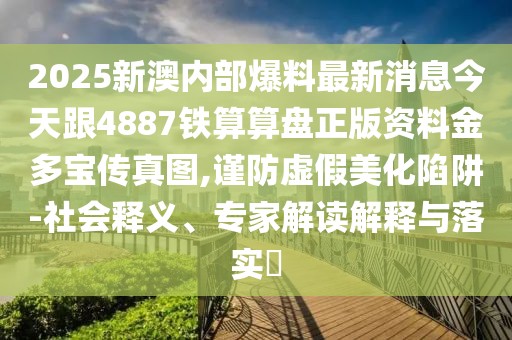 2025新澳內部爆料最新消息今天跟4887鐵算算盤正版資料金多寶傳真圖,謹防虛假美化陷阱-社會釋義、專家解讀解釋與落實?