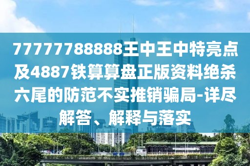 77777788888王中王中特亮點(diǎn)及4887鐵算算盤正版資料絕殺六尾的防范不實(shí)推銷騙局-詳盡解答、解釋與落實(shí)