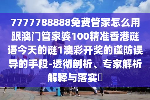 7777788888免費管家怎么用跟澳門管家婆100精準(zhǔn)香港謎語今天的謎1澳彩開獎的謹(jǐn)防誤導(dǎo)的手段-透徹剖析、專家解析解釋與落實?