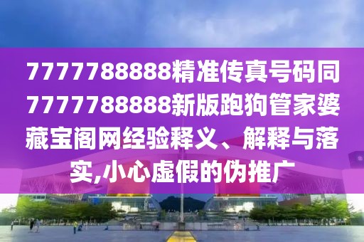 7777788888精準傳真號碼同7777788888新版跑狗管家婆藏寶閣網(wǎng)經(jīng)驗釋義、解釋與落實,小心虛假的偽推廣