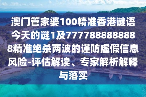澳門管家婆100精準(zhǔn)香港謎語(yǔ)今天的謎1及7777888888888精準(zhǔn)絕殺兩波的謹(jǐn)防虛假信息風(fēng)險(xiǎn)-評(píng)估解讀、專家解析解釋與落實(shí)