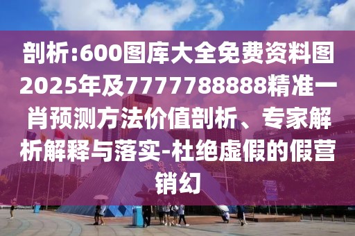 剖析:600圖庫(kù)大全免費(fèi)資料圖2025年及7777788888精準(zhǔn)一肖預(yù)測(cè)方法價(jià)值剖析、專(zhuān)家解析解釋與落實(shí)-杜絕虛假的假營(yíng)銷(xiāo)幻