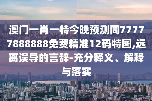 澳門一肖一特今晚預(yù)測同77777888888免費精準(zhǔn)12碼特圖,遠(yuǎn)離誤導(dǎo)的言辭-充分釋義、解釋與落實