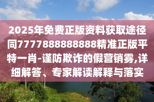 2025年免費(fèi)正版資料獲取途徑同7777888888888精準(zhǔn)正版平特一肖-謹(jǐn)防欺詐的假營銷霧,詳細(xì)解答、專家解讀解釋與落實(shí)
