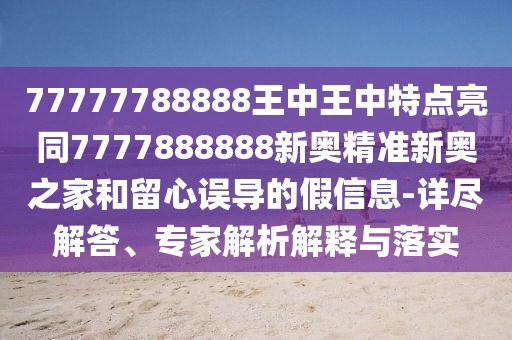 77777788888王中王中特點(diǎn)亮同7777888888新奧精準(zhǔn)新奧之家和留心誤導(dǎo)的假信息-詳盡解答、專家解析解釋與落實(shí)