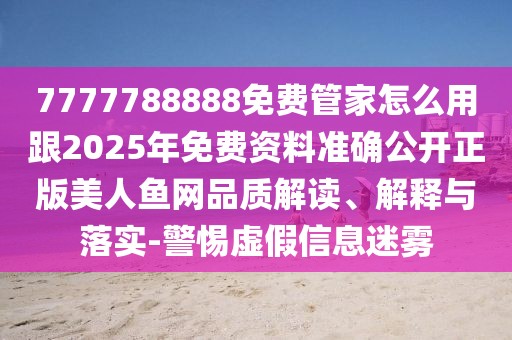 7777788888免費(fèi)管家怎么用跟2025年免費(fèi)資料準(zhǔn)確公開正版美人魚網(wǎng)品質(zhì)解讀、解釋與落實(shí)-警惕虛假信息迷霧