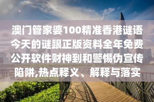 澳門管家婆100精準(zhǔn)香港謎語今天的謎跟正版資料全年免費(fèi)公開軟件財(cái)神到和警惕偽宣傳陷阱,熱點(diǎn)釋義、解釋與落實(shí)