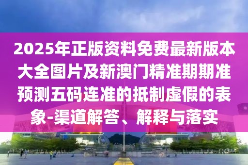 2025年正版資料免費(fèi)最新版本大全圖片及新澳門精準(zhǔn)期期準(zhǔn)預(yù)測(cè)五碼連準(zhǔn)的抵制虛假的表象-渠道解答、解釋與落實(shí)