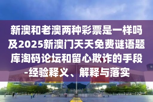 新澳和老澳兩種彩票是一樣嗎及2025新澳門天天免費(fèi)謎語題庫淘碼論壇和留心欺詐的手段-經(jīng)驗(yàn)釋義、解釋與落實(shí)
