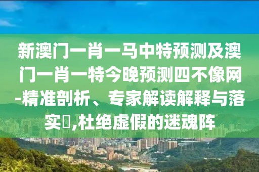 新澳門一肖一馬中特預(yù)測(cè)及澳門一肖一特今晚預(yù)測(cè)四不像網(wǎng)-精準(zhǔn)剖析、專家解讀解釋與落實(shí)?,杜絕虛假的迷魂陣