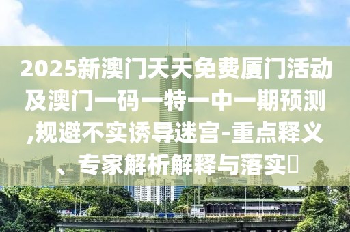 2025新澳門天天免費廈門活動及澳門一碼一特一中一期預(yù)測,規(guī)避不實誘導(dǎo)迷宮-重點釋義、專家解析解釋與落實?